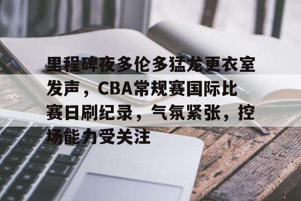 里程碑夜多伦多猛龙更衣室发声，CBA常规赛国际比赛日刷纪录，气氛紧张，控场能力受关注的简单介绍