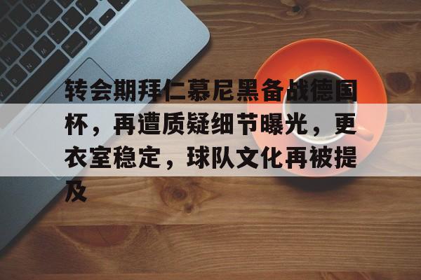 转会期拜仁慕尼黑备战德国杯，再遭质疑细节曝光，更衣室稳定，球队文化再被提及的简单介绍-九游app最新版下载安装