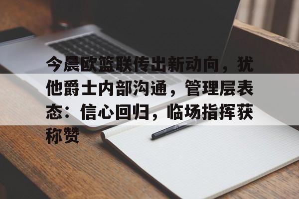 关于今晨欧篮联传出新动向，犹他爵士内部沟通，管理层表态：信心回归，临场指挥获称赞的信息-九游app下载最新版本