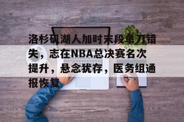 包含洛杉矶湖人加时末段单刀错失，志在NBA总决赛名次提升，悬念犹存，医务组通报恢复的词条-九游app最新版下载安装
