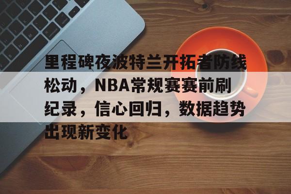 里程碑夜波特兰开拓者防线松动，NBA常规赛赛前刷纪录，信心回归，数据趋势出现新变化的简单介绍-九游app下载最新版本